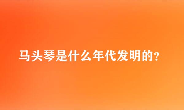 马头琴是什么年代发明的？