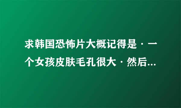 求韩国恐怖片大概记得是·一个女孩皮肤毛孔很大·然后用黑芝麻洗澡后·自己用一个东西在那往外挑芝麻