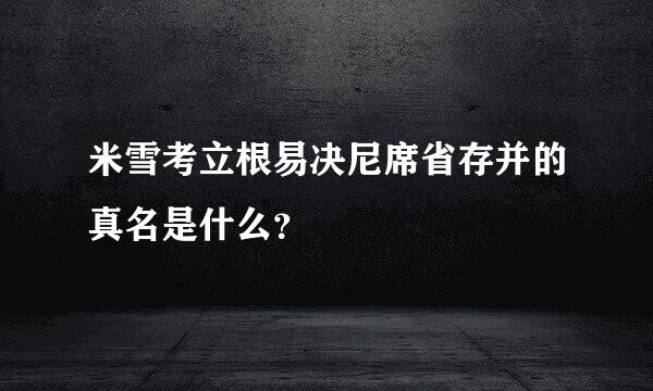 米雪考立根易决尼席省存并的真名是什么？