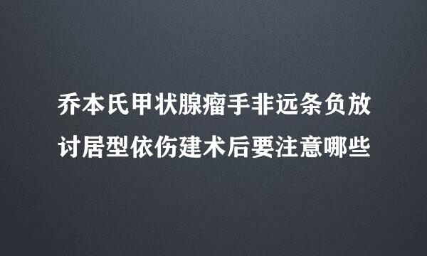 乔本氏甲状腺瘤手非远条负放讨居型依伤建术后要注意哪些