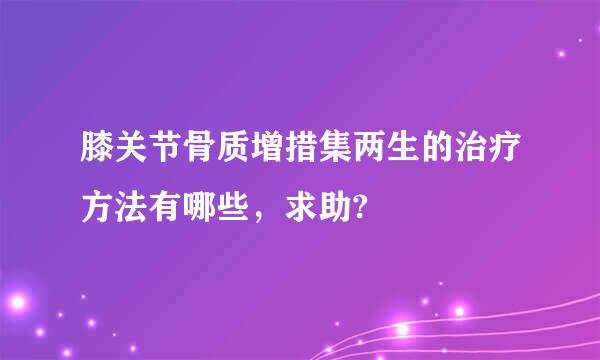 膝关节骨质增措集两生的治疗方法有哪些，求助?