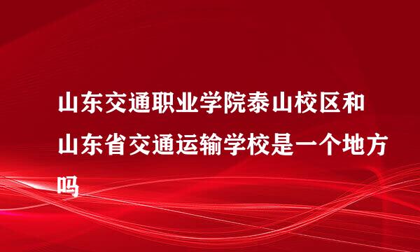 山东交通职业学院泰山校区和山东省交通运输学校是一个地方吗