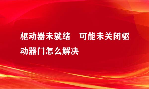 驱动器未就绪 可能未关闭驱动器门怎么解决