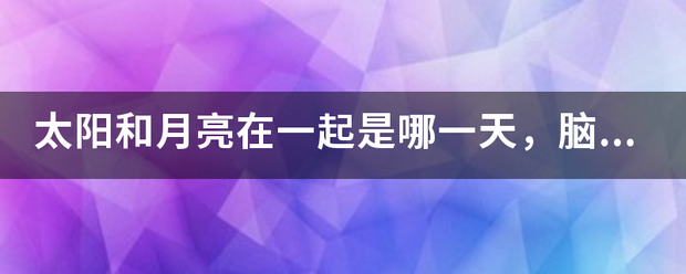 太阳和月亮在一起是哪一天，脑筋急转弯