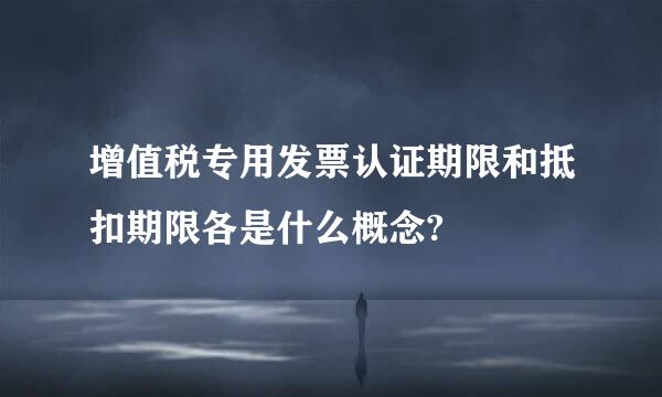 增值税专用发票认证期限和抵扣期限各是什么概念?