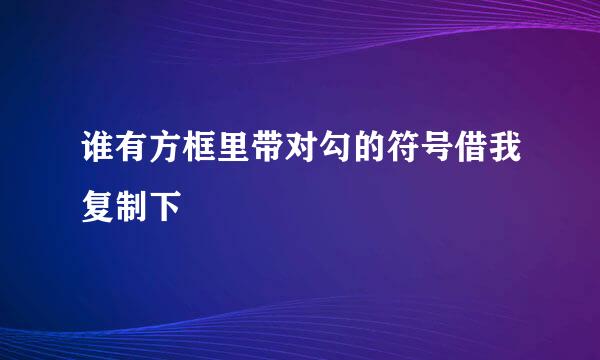 谁有方框里带对勾的符号借我复制下