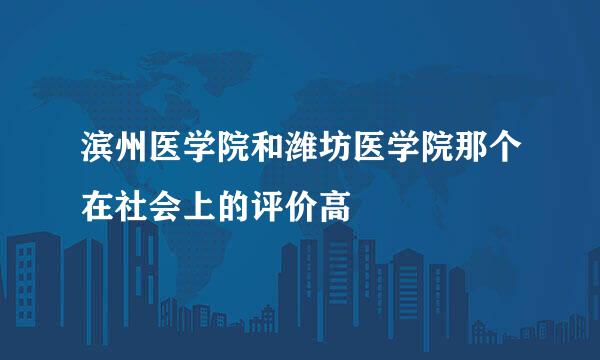 滨州医学院和潍坊医学院那个在社会上的评价高