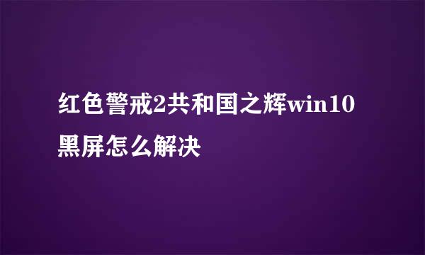 红色警戒2共和国之辉win10黑屏怎么解决