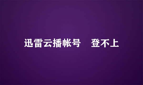 迅雷云播帐号 登不上