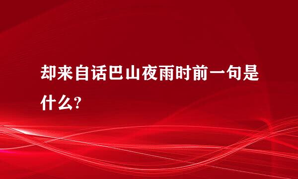 却来自话巴山夜雨时前一句是什么?