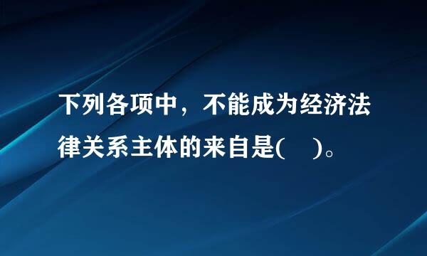 下列各项中，不能成为经济法律关系主体的来自是( )。