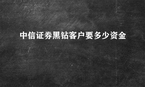 中信证券黑钻客户要多少资金