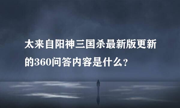 太来自阳神三国杀最新版更新的360问答内容是什么？