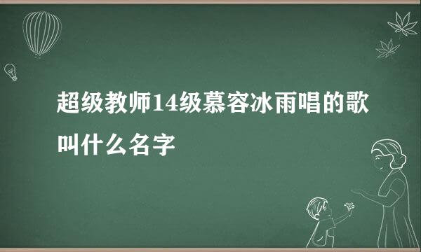 超级教师14级慕容冰雨唱的歌叫什么名字