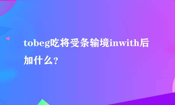 tobeg吃将受条输境inwith后加什么？