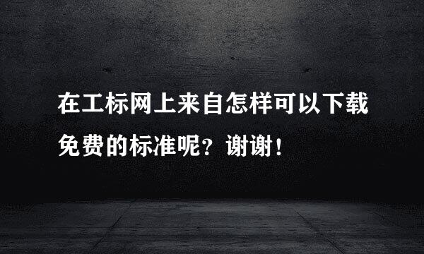 在工标网上来自怎样可以下载免费的标准呢？谢谢！