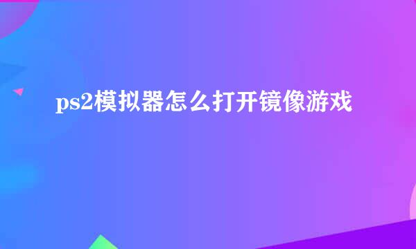 ps2模拟器怎么打开镜像游戏