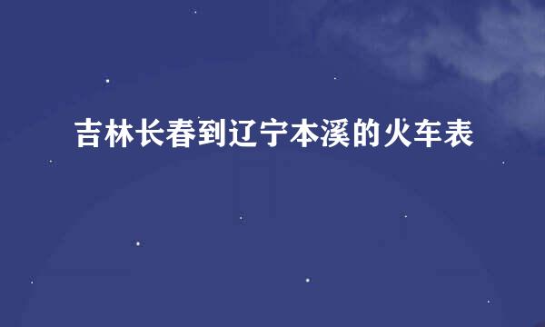 吉林长春到辽宁本溪的火车表