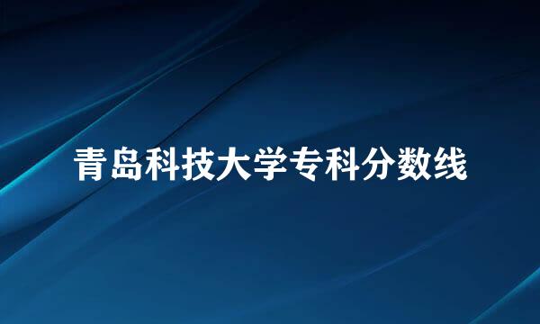 青岛科技大学专科分数线