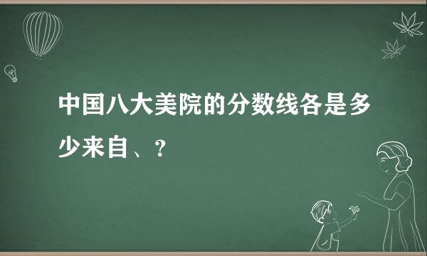 中国八大美院的分数线各是多少来自、？