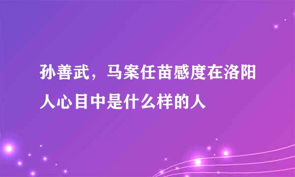 孙善武，马案任苗感度在洛阳人心目中是什么样的人