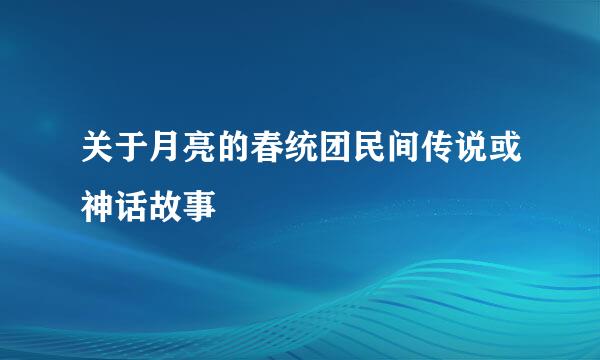 关于月亮的春统团民间传说或神话故事