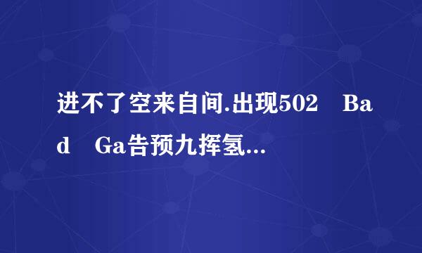 进不了空来自间.出现502 Bad Ga告预九挥氢施酒掌teway.The prox圆首讲道够y server received an invalid response from upstream server什360问答么意思