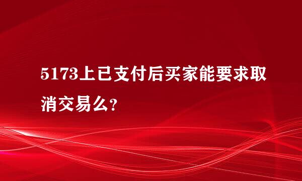 5173上已支付后买家能要求取消交易么？