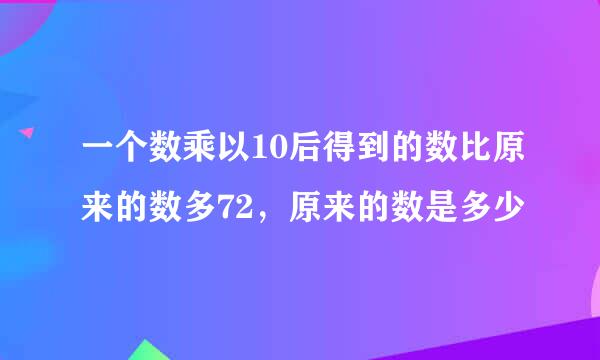 一个数乘以10后得到的数比原来的数多72，原来的数是多少