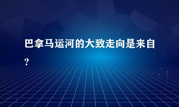 巴拿马运河的大致走向是来自？