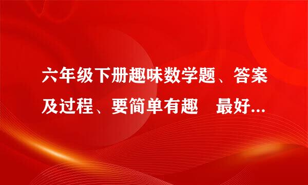 六年级下册趣味数学题、答案及过程、要简单有趣 最好是生活中的数学