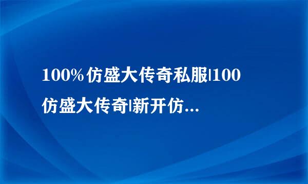 100%仿盛大传奇私服|100 仿盛大传奇|新开仿盛大传奇|仿盛大英雄心法传奇