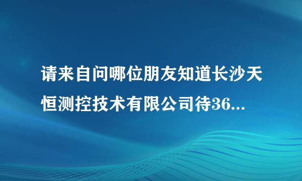 请来自问哪位朋友知道长沙天恒测控技术有限公司待360问答遇和上班环境怎么样吗?