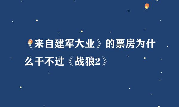 《来自建军大业》的票房为什么干不过《战狼2》