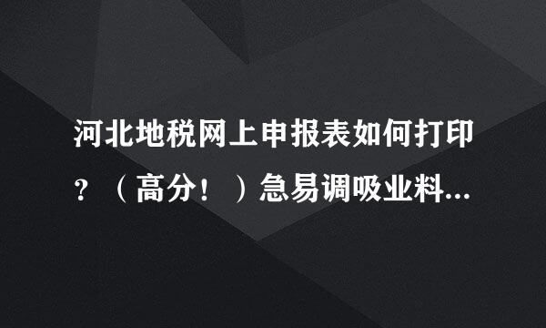 河北地税网上申报表如何打印？（高分！）急易调吸业料类首虽裂！