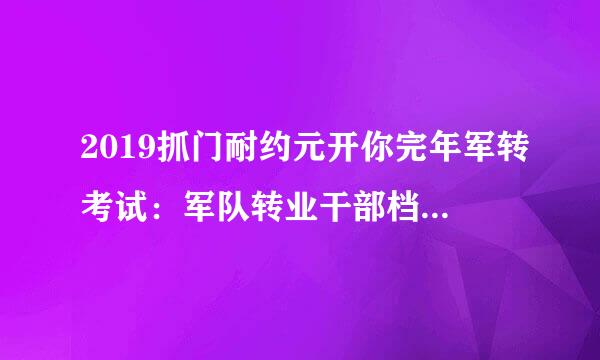 2019抓门耐约元开你完年军转考试：军队转业干部档案该如何整理