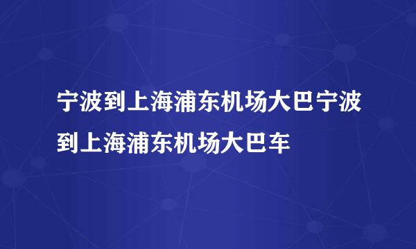 宁波到上海浦东机场大巴宁波到上海浦东机场大巴车