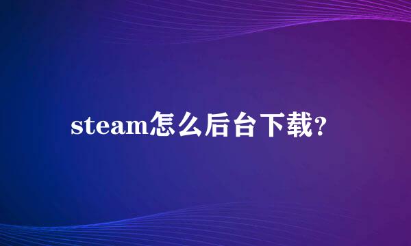 steam怎么后台下载？