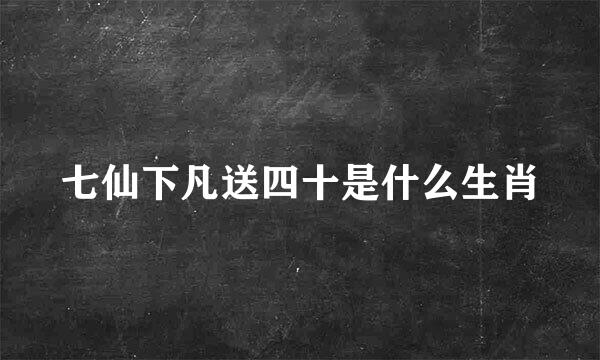 七仙下凡送四十是什么生肖