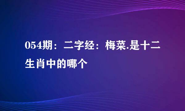 054期：二字经：梅菜.是十二生肖中的哪个