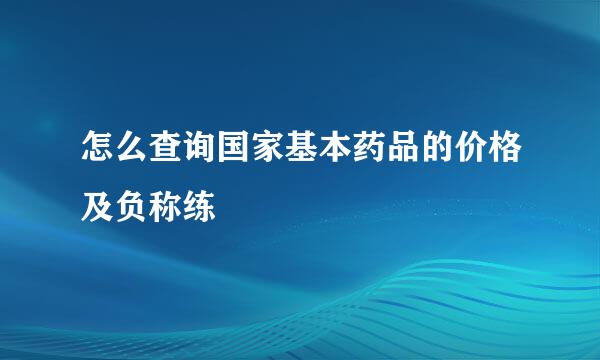 怎么查询国家基本药品的价格及负称练