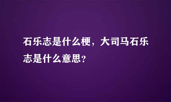 石乐志是什么梗，大司马石乐志是什么意思？