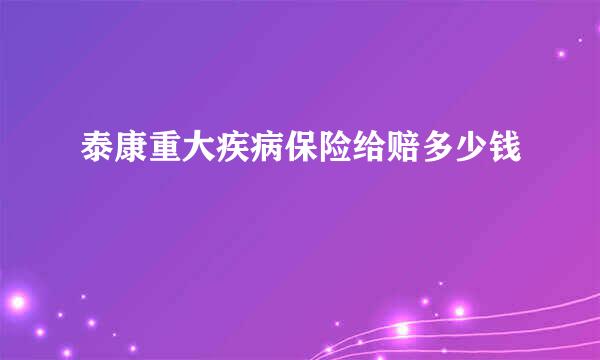 泰康重大疾病保险给赔多少钱