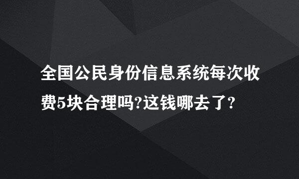 全国公民身份信息系统每次收费5块合理吗?这钱哪去了?