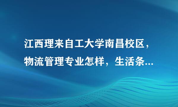 江西理来自工大学南昌校区，物流管理专业怎样，生活条件和设施怎样，谢谢啦！