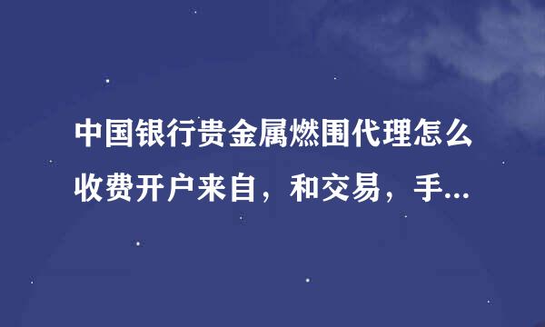 中国银行贵金属燃围代理怎么收费开户来自，和交易，手续费，360问答最少要多少钱才可以玩，等等，本人是新手，