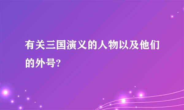 有关三国演义的人物以及他们的外号?