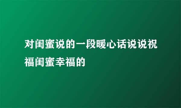 对闺蜜说的一段暖心话说说祝福闺蜜幸福的