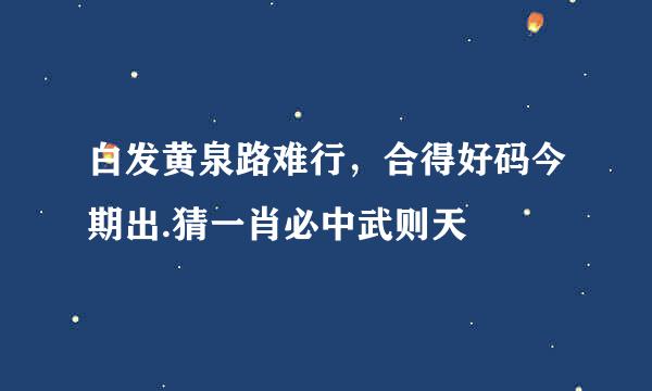 白发黄泉路难行，合得好码今期出.猜一肖必中武则天