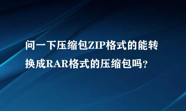 问一下压缩包ZIP格式的能转换成RAR格式的压缩包吗？